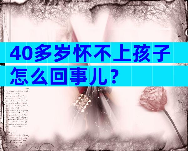 40多岁怀不上孩子怎么回事儿？