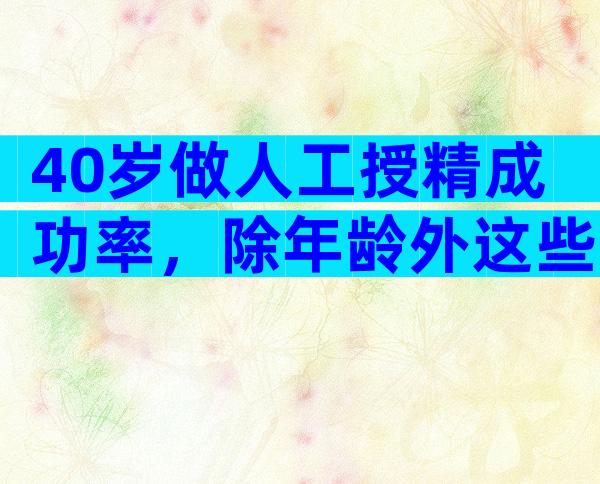 40岁做人工授精成功率，除年龄外这些也影响受孕