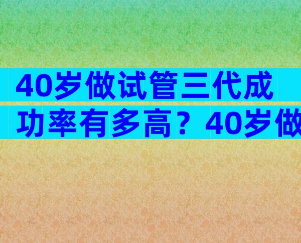 40岁做试管三代成功率有多高？40岁做几代试管婴儿好？