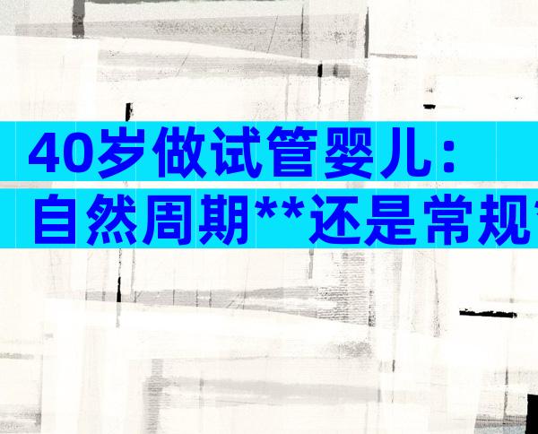 40岁做试管婴儿：自然周期**还是常规**？