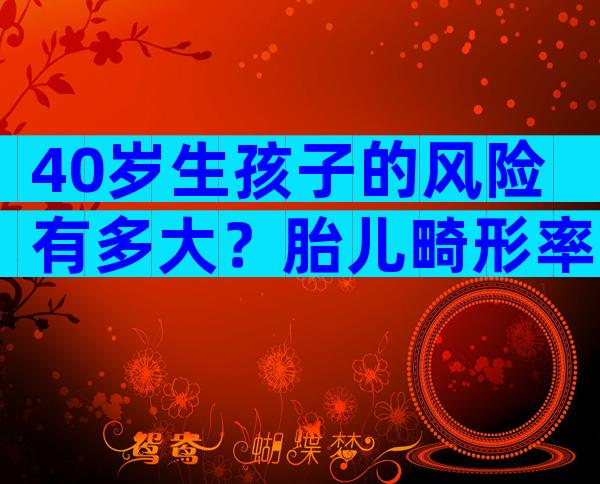 40岁生孩子的风险有多大？胎儿畸形率比想象中大