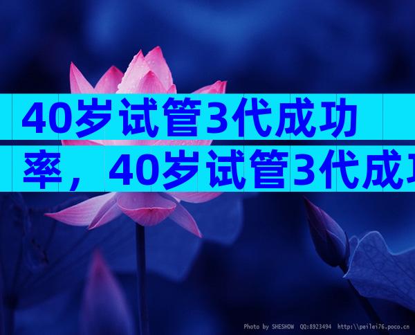 40岁试管3代成功率，40岁试管3代成功率多少？