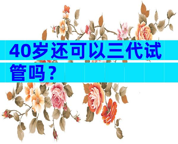 40岁还可以三代试管吗？