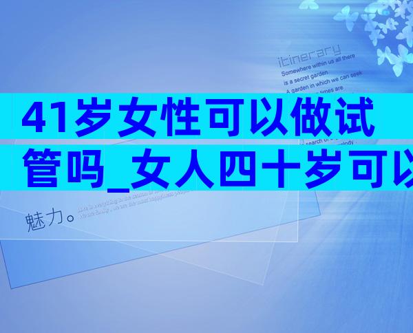 41岁女性可以做试管吗_女人四十岁可以做试管吗