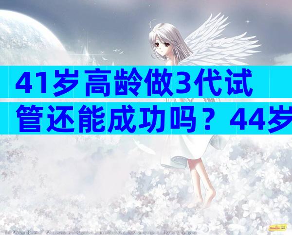 41岁高龄做3代试管还能成功吗？44岁高龄到底做试管几代？