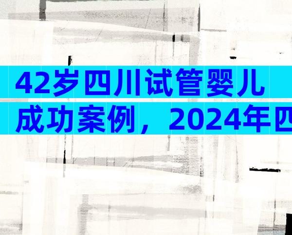 42岁四川试管婴儿成功案例，2024年四川试管婴儿费用大约多少？