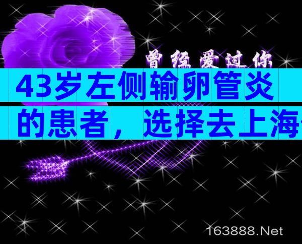 43岁左侧输卵管炎的患者，选择去上海做试管婴儿要花费多少钱？