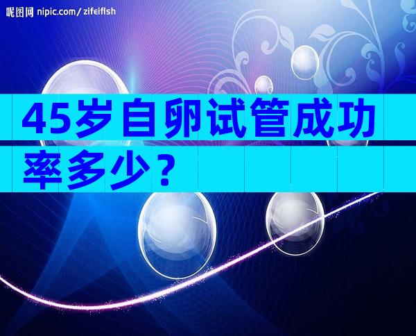 45岁自卵试管成功率多少？