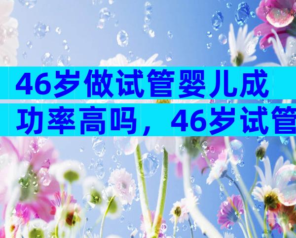 46岁做试管婴儿成功率高吗，46岁试管成功率有吗