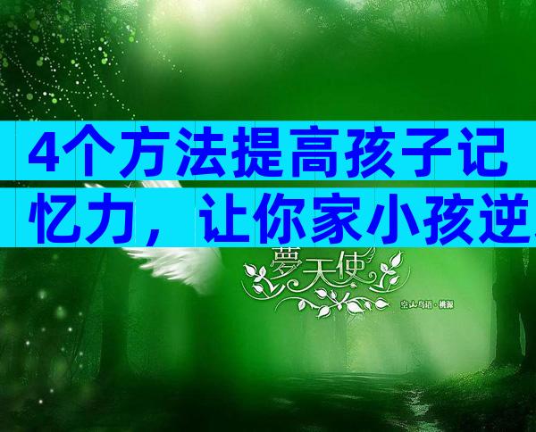 4个方法提高孩子记忆力，让你家小孩逆袭成学霸！