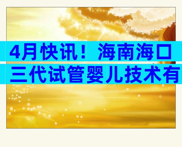 4月快讯！海南海口三代试管婴儿技术有哪些