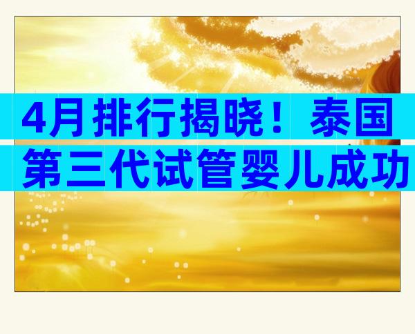 4月排行揭晓！泰国第三代试管婴儿成功率排行，哪家医院名列前茅？