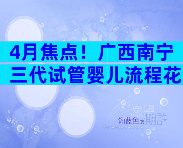 4月焦点！广西南宁三代试管婴儿流程花费详解！