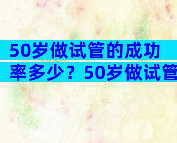 50岁做试管的成功率多少？50岁做试管婴儿成功率