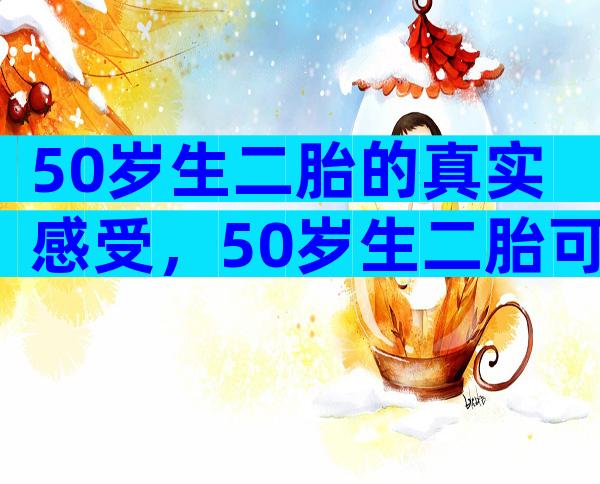 50岁生二胎的真实感受，50岁生二胎可不可以延缓寿命？