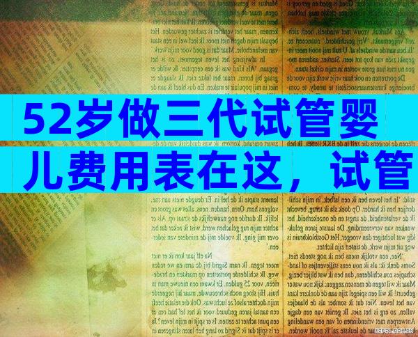 52岁做三代试管婴儿费用表在这，试管婴儿成功要花多少钱