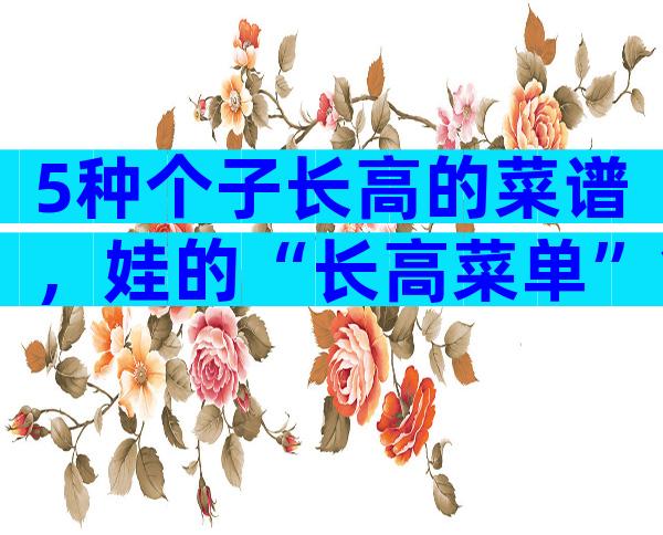 5种个子长高的菜谱，娃的“长高菜单”拿走不谢