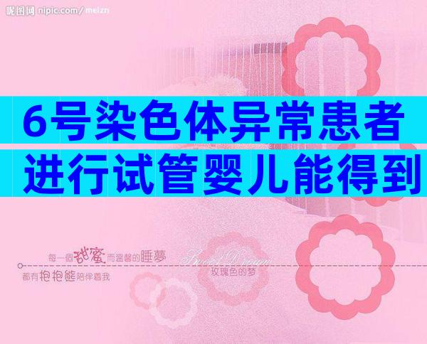 6号染色体异常患者进行试管婴儿能得到哪家医院的支持？