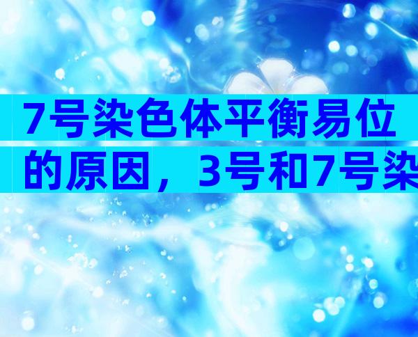 7号染色体平衡易位的原因，3号和7号染色体平衡易位的后果