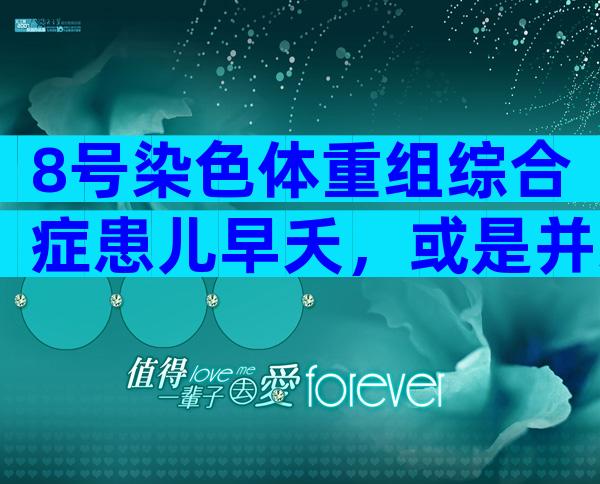 8号染色体重组综合症患儿早夭，或是并发症先天性心脏病导致