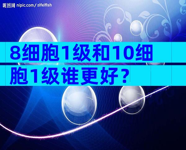 8细胞1级和10细胞1级谁更好？