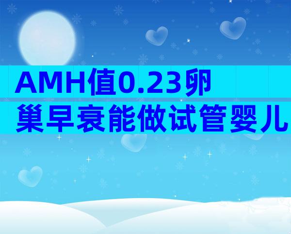 AMH值0.23卵巢早衰能做试管婴儿吗？生殖专家科普来了