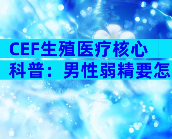 CEF生殖医疗核心科普：男性弱精要怎么调理？