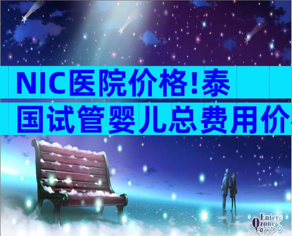 NIC医院价格!泰国试管婴儿总费用价格包括几个方面？