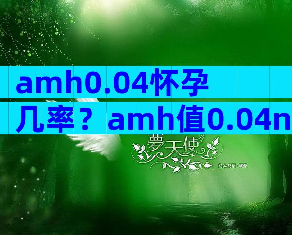 amh0.04怀孕几率？amh值0.04ngml