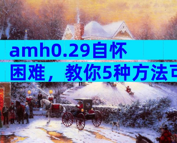 amh0.29自怀困难，教你5种方法可解决