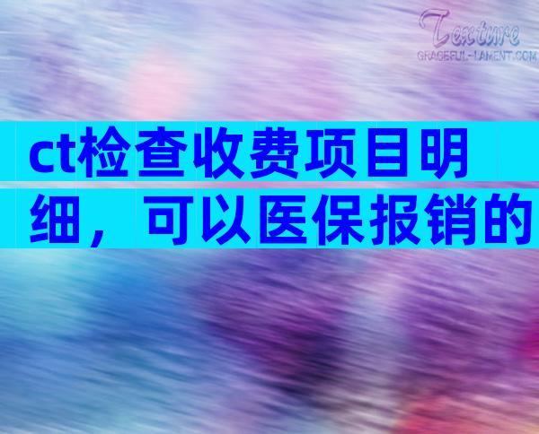 ct检查收费项目明细，可以医保报销的ct检查收费项目？