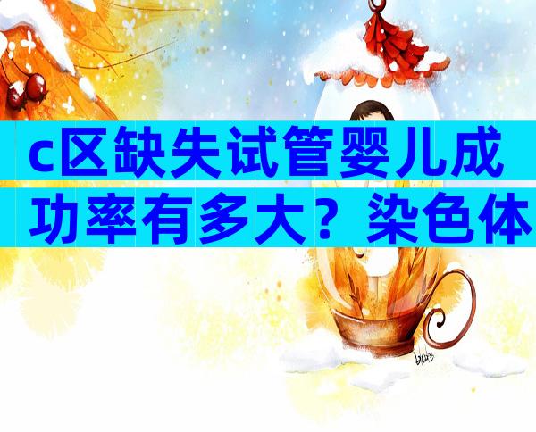 c区缺失试管婴儿成功率有多大？染色体c区缺失能做试管吗？