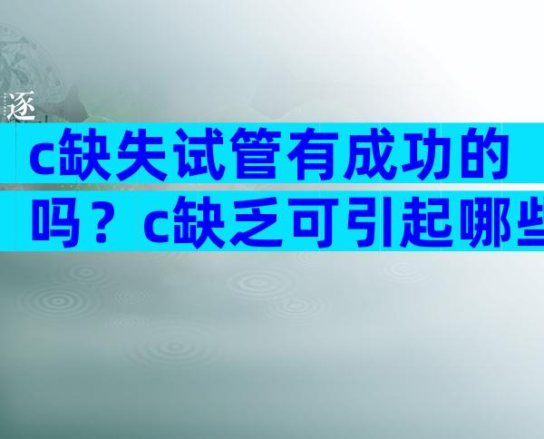 c缺失试管有成功的吗？c缺乏可引起哪些疾病？