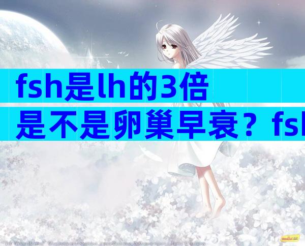 fsh是lh的3倍是不是卵巢早衰？fsh多少为卵巢早衰？