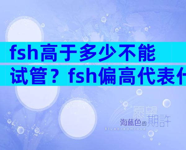 fsh高于多少不能试管？fsh偏高代表什么？