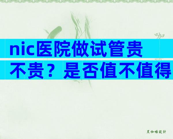 nic医院做试管贵不贵？是否值不值得一试？