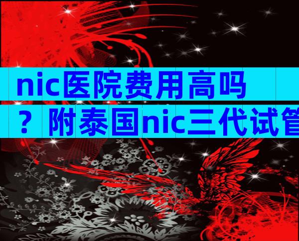 nic医院费用高吗？附泰国nic三代试管婴儿的过程和费用