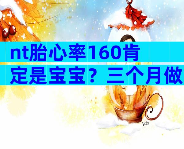 nt胎心率160肯定是宝宝？三个月做nt胎心率160肯定是宝宝-是男是女看医生怎么说