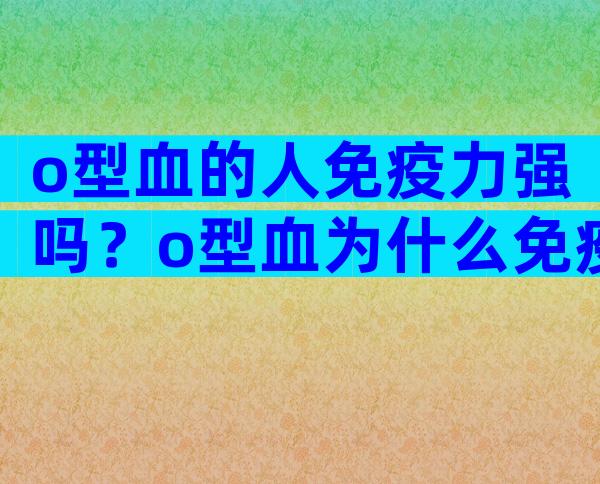 o型血的人免疫力强吗？o型血为什么免疫力强？