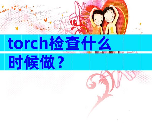 torch检查什么时候做？