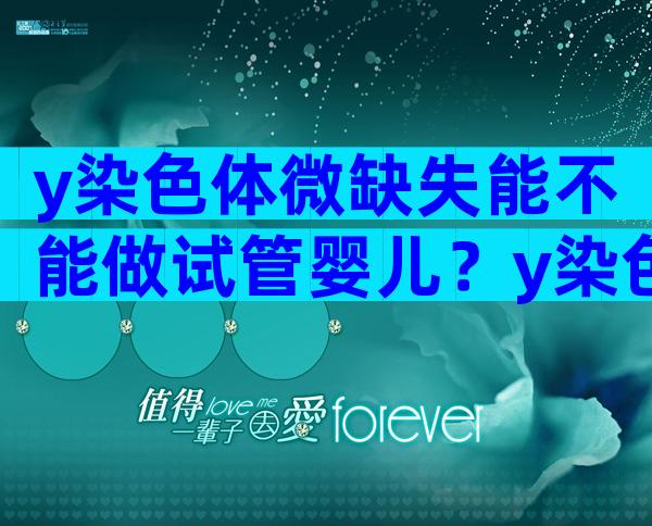 y染色体微缺失能不能做试管婴儿？y染色体微缺失会遗传吗