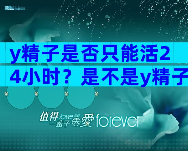 y精子是否只能活24小时？是不是y精子一定24小时死了？