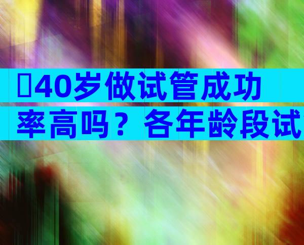 ​40岁做试管成功率高吗？各年龄段试管成功率分析