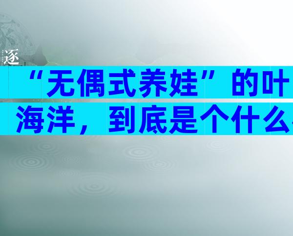 “无偶式养娃”的叶海洋，到底是个什么样的人？