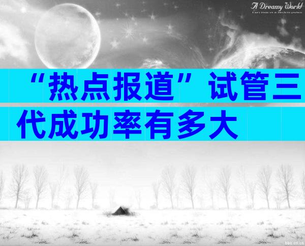 “热点报道”试管三代成功率有多大