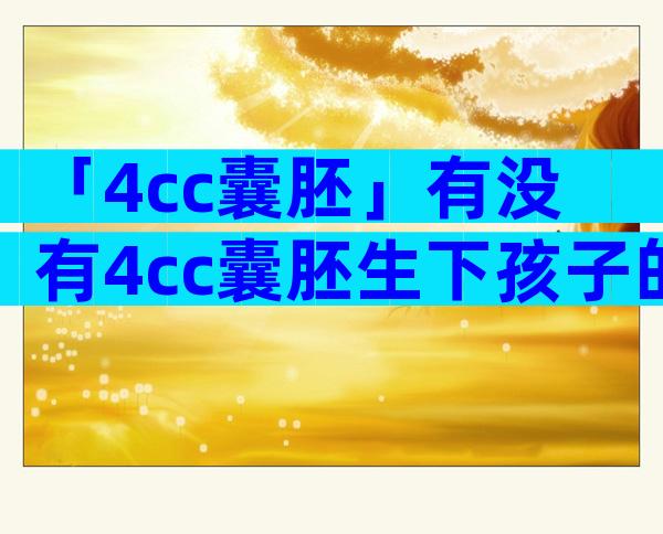 「4cc囊胚」有没有4cc囊胚生下孩子的？