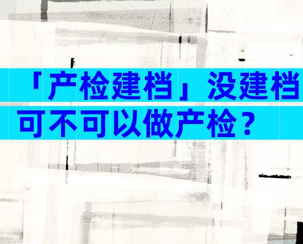 「产检建档」没建档可不可以做产检？