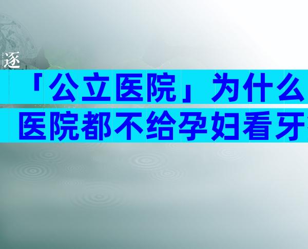 「公立医院」为什么医院都不给孕妇看牙疼？