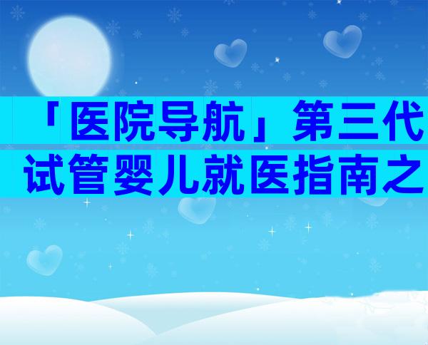 「医院导航」第三代试管婴儿就医指南之南京鼓楼医院