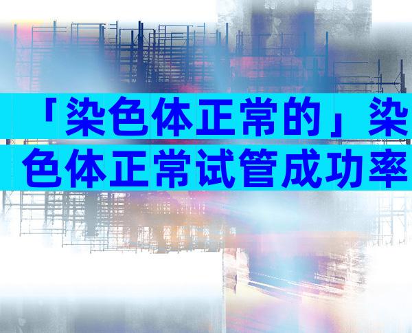 「染色体正常的」染色体正常试管成功率大吗